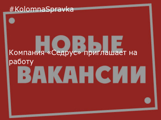 Новости Коломны - Компания «Седрус» приглашает на работу - Новости и