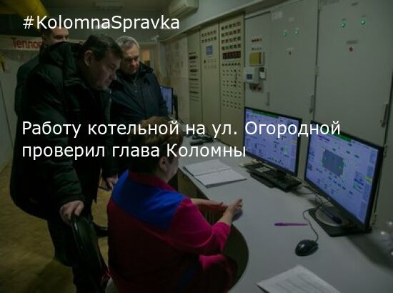 Новости Коломны - Работу котельной на ул Огородной проверил глава