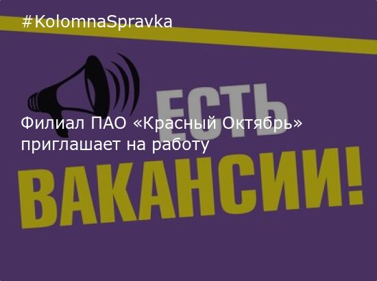 Новости Коломны - Филиал ПАО «Красный Октябрь» приглашает на работу