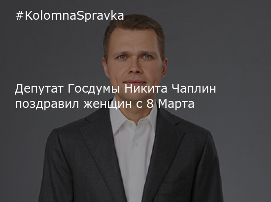 Новости Коломны - Депутат Госдумы Никита Чаплин поздравил женщин с 8