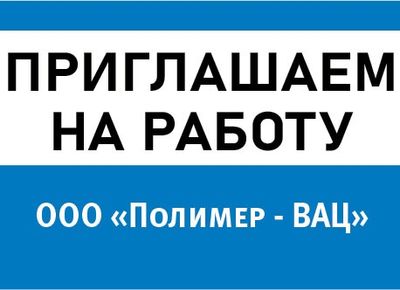 ООО «Полимер-ВАЦ» приглашает на работу